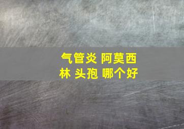 气管炎 阿莫西林 头孢 哪个好